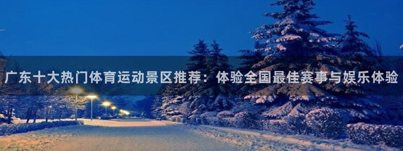 哈哈体育下载：广东十大热门体育运动景区推荐：体验全国最佳赛事与娱乐体验