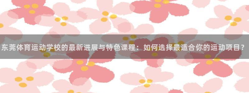 哈哈体育下载：东莞体育运动学校的最新进展与特色课程：如何选择最适合你的运动项目？